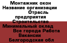 Монтажник окон › Название организации ­ Bravo › Отрасль предприятия ­ Строительство › Минимальный оклад ­ 70 000 - Все города Работа » Вакансии   . Белгородская обл.